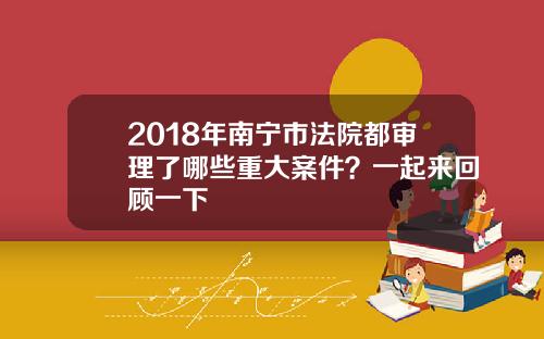 2018年南宁市法院都审理了哪些重大案件？一起来回顾一下