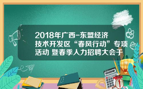 2018年广西-东盟经济技术开发区“春风行动”专项活动 暨春季人力招聘大会于2月24日在小帽山广场举行