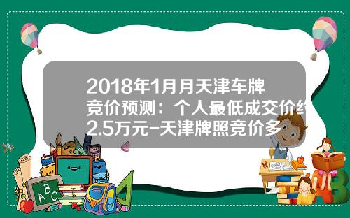2018年1月月天津车牌竞价预测：个人最低成交价约2.5万元-天津牌照竞价多少钱【新闻】.