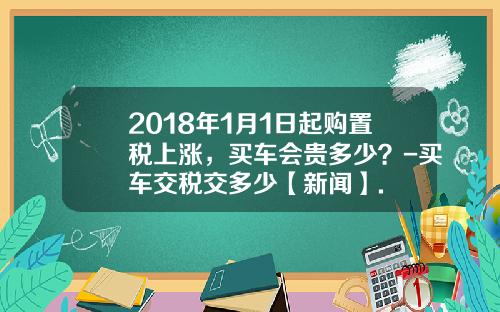 2018年1月1日起购置税上涨，买车会贵多少？-买车交税交多少【新闻】.