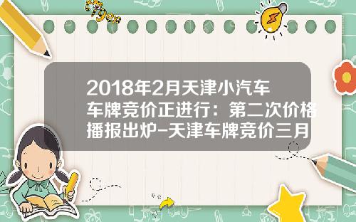 2018年2月天津小汽车车牌竞价正进行：第二次价格播报出炉-天津车牌竞价三月份多少钱【新闻】.