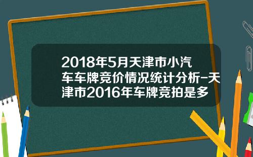 2018年5月天津市小汽车车牌竞价情况统计分析-天津市2016年车牌竞拍是多少钱【新闻】.