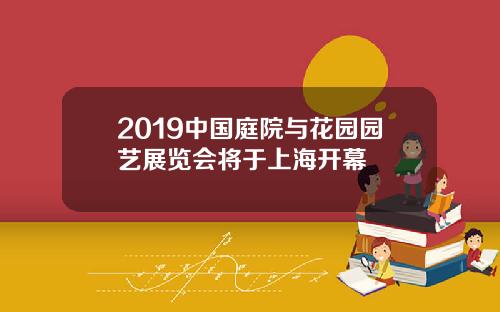 2019中国庭院与花园园艺展览会将于上海开幕