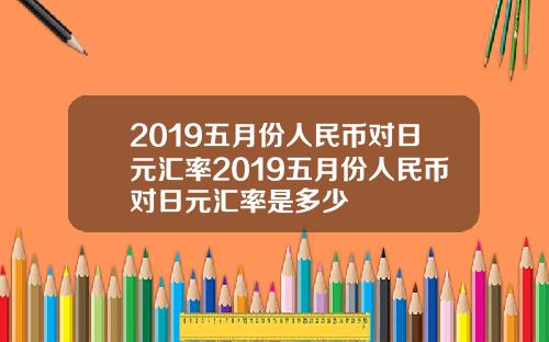 2019五月份人民币对日元汇率2019五月份人民币对日元汇率是多少
