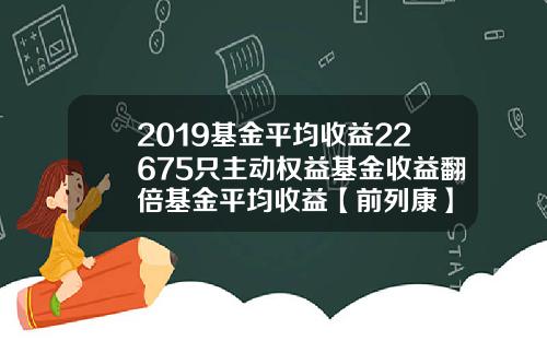 2019基金平均收益22675只主动权益基金收益翻倍基金平均收益【前列康】