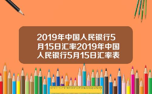 2019年中国人民银行5月15日汇率2019年中国人民银行5月15日汇率表