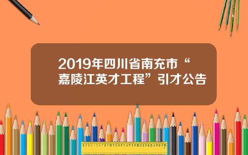 2019年四川省南充市“嘉陵江英才工程”引才公告