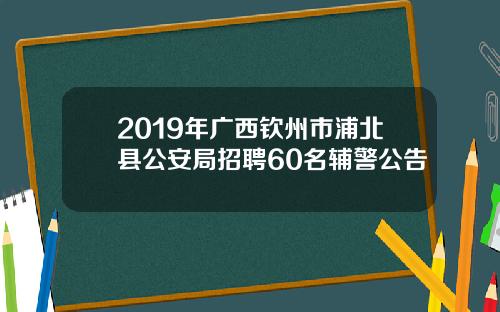 2019年广西钦州市浦北县公安局招聘60名辅警公告