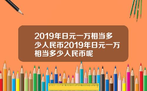 2019年日元一万相当多少人民币2019年日元一万相当多少人民币呢