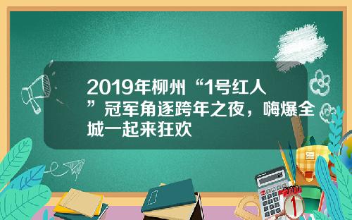 2019年柳州“1号红人”冠军角逐跨年之夜，嗨爆全城一起来狂欢