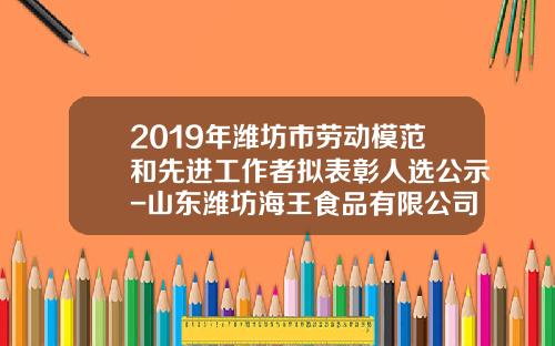 2019年潍坊市劳动模范和先进工作者拟表彰人选公示-山东潍坊海王食品有限公司