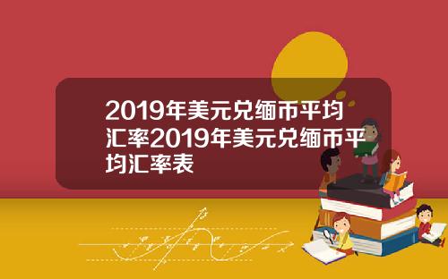 2019年美元兑缅币平均汇率2019年美元兑缅币平均汇率表