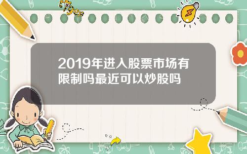 2019年进入股票市场有限制吗最近可以炒股吗