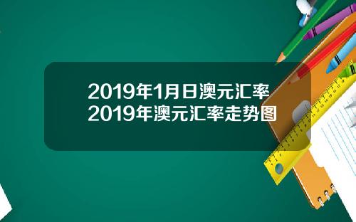2019年1月日澳元汇率2019年澳元汇率走势图