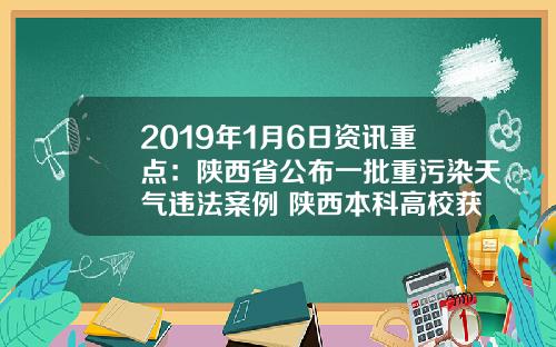2019年1月6日资讯重点：陕西省公布一批重污染天气违法案例 陕西本科高校获奖数量居全国第三