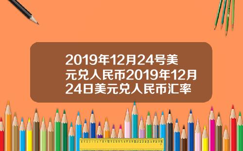 2019年12月24号美元兑人民币2019年12月24日美元兑人民币汇率