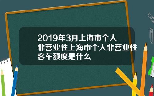 2019年3月上海市个人非营业性上海市个人非营业性客车额度是什么
