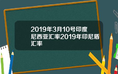2019年3月10号印度尼西亚汇率2019年印尼盾汇率