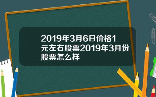 2019年3月6日价格1元左右股票2019年3月份股票怎么样