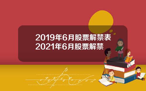 2019年6月股票解禁表2021年6月股票解禁