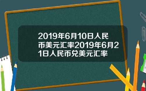 2019年6月10日人民币美元汇率2019年6月21日人民币兑美元汇率