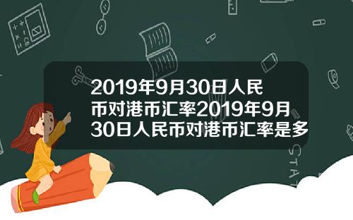 2019年9月30日人民币对港币汇率2019年9月30日人民币对港币汇率是多少