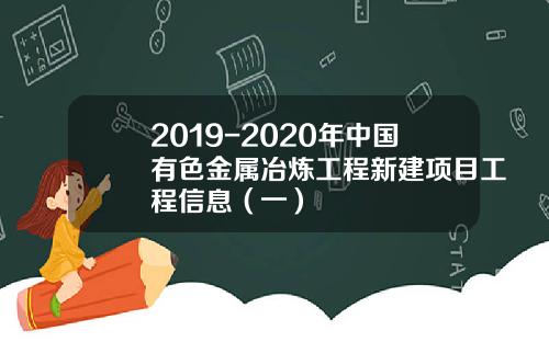 2019-2020年中国有色金属冶炼工程新建项目工程信息（一）