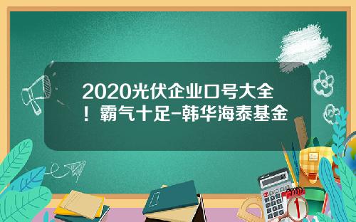 2020光伏企业口号大全！霸气十足-韩华海泰基金