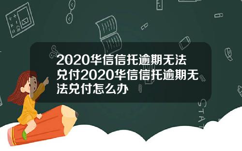 2020华信信托逾期无法兑付2020华信信托逾期无法兑付怎么办