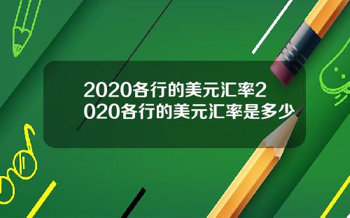 2020各行的美元汇率2020各行的美元汇率是多少