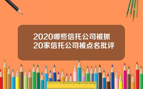 2020哪些信托公司被抓20家信托公司被点名批评