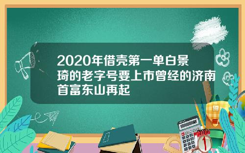 2020年借壳第一单白景琦的老字号要上市曾经的济南首富东山再起