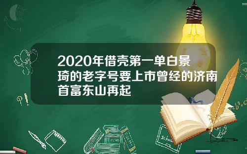 2020年借壳第一单白景琦的老字号要上市曾经的济南首富东山再起