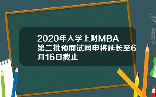 2020年入学上财MBA第二批预面试网申将延长至6月16日截止