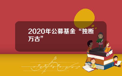 2020年公募基金“独断万古”