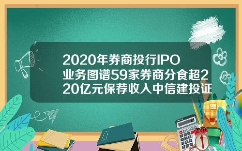 2020年券商投行IPO业务图谱59家券商分食超220亿元保荐收入中信建投证券夺魁