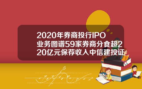2020年券商投行IPO业务图谱59家券商分食超220亿元保荐收入中信建投证券夺魁