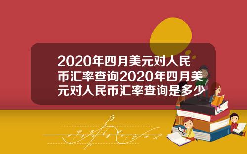 2020年四月美元对人民币汇率查询2020年四月美元对人民币汇率查询是多少
