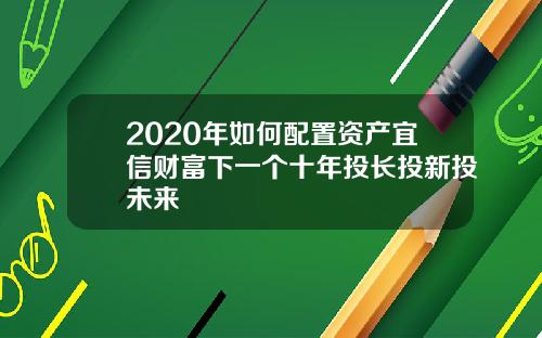 2020年如何配置资产宜信财富下一个十年投长投新投未来