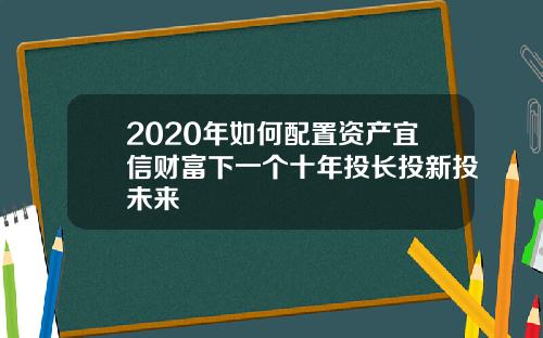 2020年如何配置资产宜信财富下一个十年投长投新投未来