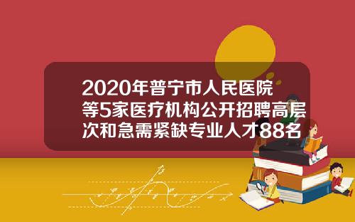 2020年普宁市人民医院等5家医疗机构公开招聘高层次和急需紧缺专业人才88名