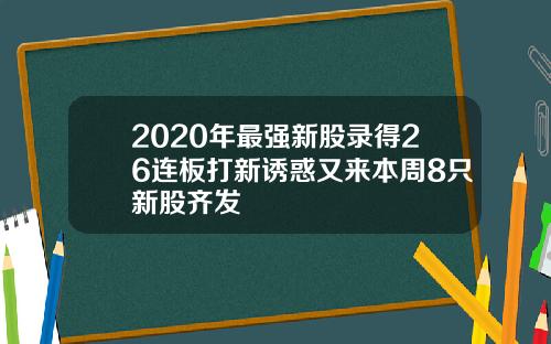 2020年最强新股录得26连板打新诱惑又来本周8只新股齐发