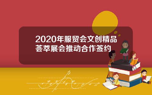 2020年服贸会文创精品荟萃展会推动合作签约