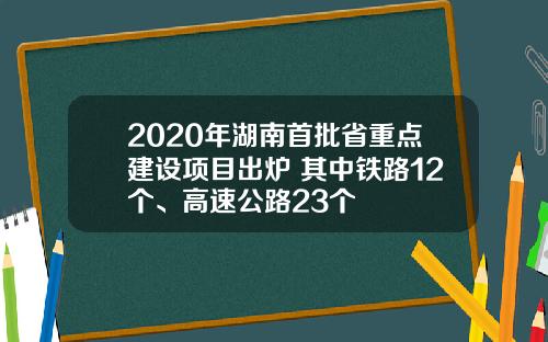 2020年湖南首批省重点建设项目出炉 其中铁路12个、高速公路23个