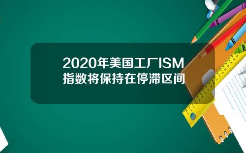 2020年美国工厂ISM指数将保持在停滞区间