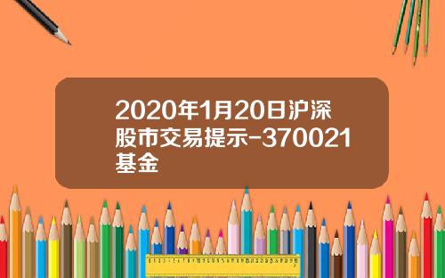 2020年1月20日沪深股市交易提示-370021基金