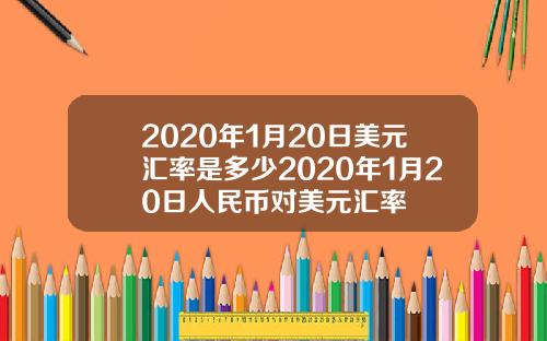 2020年1月20日美元汇率是多少2020年1月20日人民币对美元汇率