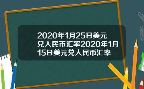 2020年1月25日美元兑人民币汇率2020年1月15日美元兑人民币汇率