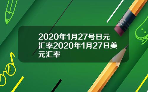 2020年1月27号日元汇率2020年1月27日美元汇率