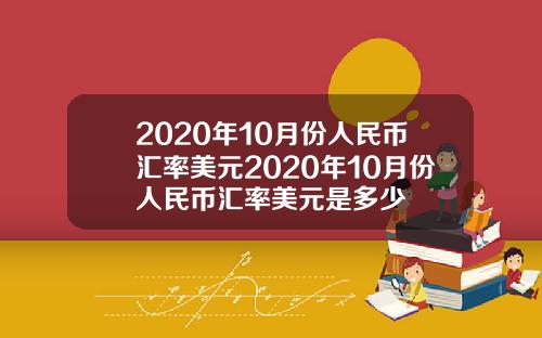2020年10月份人民币汇率美元2020年10月份人民币汇率美元是多少